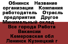 Обнинск › Название организации ­ Компания-работодатель › Отрасль предприятия ­ Другое › Минимальный оклад ­ 1 - Все города Работа » Вакансии   . Кемеровская обл.,Ленинск-Кузнецкий г.